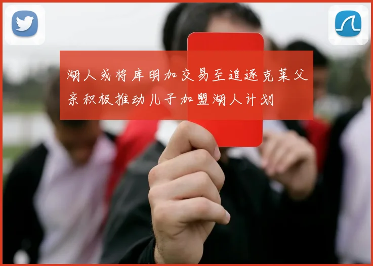 湖人或将库明加交易至追逐克莱父亲积极推动儿子加盟湖人计划